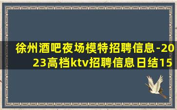 徐州酒吧夜场模特招聘信息-2023高档ktv招聘信息日结15
